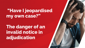 Have I jeopardised my own case?” The danger of an invalid notice in adjudication